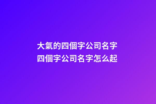 大氣的四個字公司名字 四個字公司名字怎么起-第1張-公司起名-玄機派